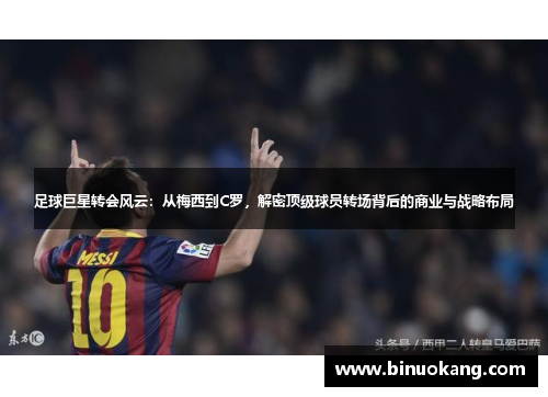 足球巨星转会风云：从梅西到C罗，解密顶级球员转场背后的商业与战略布局