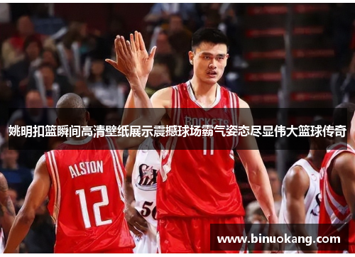 姚明扣篮瞬间高清壁纸展示震撼球场霸气姿态尽显伟大篮球传奇