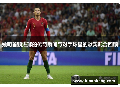 姚明首颗进球的传奇瞬间与对手球星的默契配合回顾