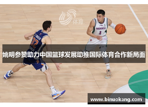 姚明参赞助力中国篮球发展助推国际体育合作新局面