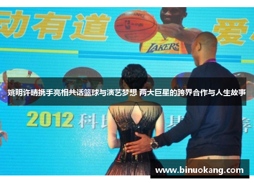 姚明许晴携手亮相共话篮球与演艺梦想 两大巨星的跨界合作与人生故事