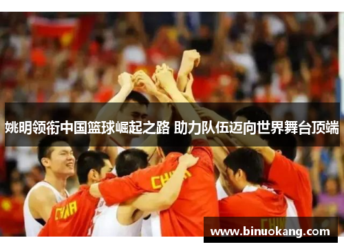 姚明领衔中国篮球崛起之路 助力队伍迈向世界舞台顶端