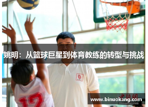 姚明：从篮球巨星到体育教练的转型与挑战
