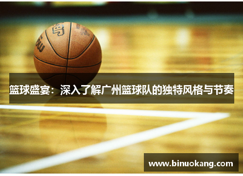 篮球盛宴：深入了解广州篮球队的独特风格与节奏
