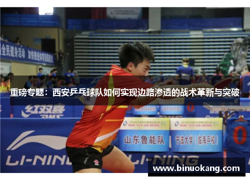 重磅专题：西安乒乓球队如何实现边路渗透的战术革新与突破