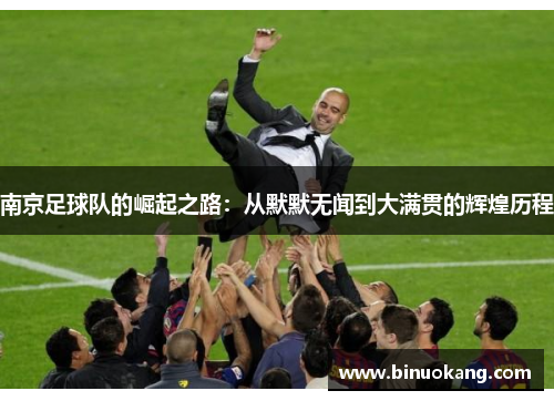 南京足球队的崛起之路：从默默无闻到大满贯的辉煌历程