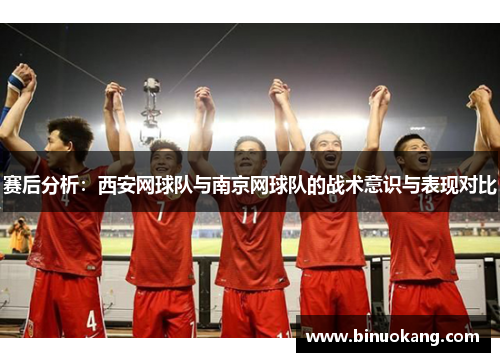 赛后分析：西安网球队与南京网球队的战术意识与表现对比