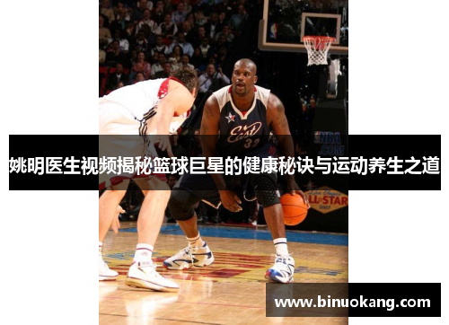 姚明医生视频揭秘篮球巨星的健康秘诀与运动养生之道