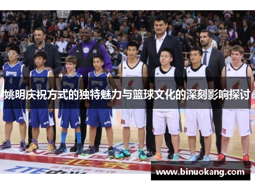 姚明庆祝方式的独特魅力与篮球文化的深刻影响探讨