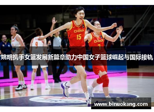 姚明携手女篮发展新篇章助力中国女子篮球崛起与国际接轨