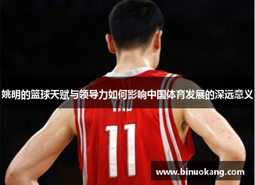 姚明的篮球天赋与领导力如何影响中国体育发展的深远意义