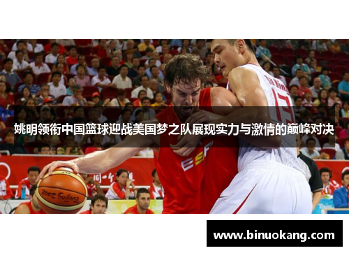 姚明领衔中国篮球迎战美国梦之队展现实力与激情的巅峰对决