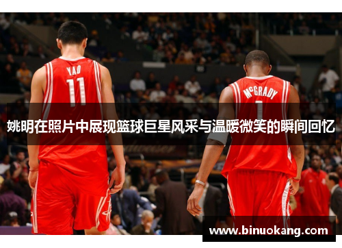 姚明在照片中展现篮球巨星风采与温暖微笑的瞬间回忆