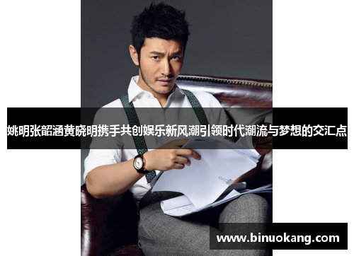 姚明张韶涵黄晓明携手共创娱乐新风潮引领时代潮流与梦想的交汇点
