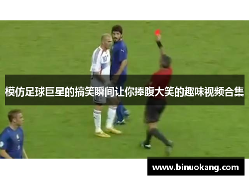 模仿足球巨星的搞笑瞬间让你捧腹大笑的趣味视频合集