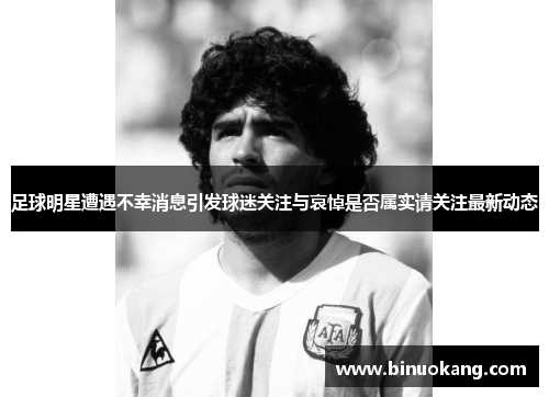 足球明星遭遇不幸消息引发球迷关注与哀悼是否属实请关注最新动态