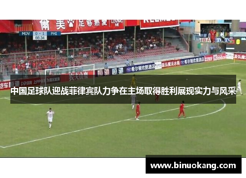 中国足球队迎战菲律宾队力争在主场取得胜利展现实力与风采