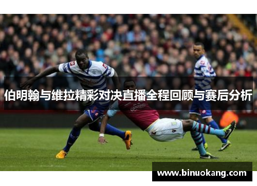 伯明翰与维拉精彩对决直播全程回顾与赛后分析