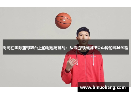 周琦在国际篮球舞台上的崛起与挑战：从青涩球员到顶尖中锋的成长历程