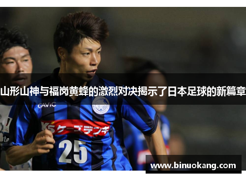 山形山神与福岗黄蜂的激烈对决揭示了日本足球的新篇章