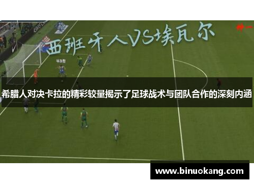 希腊人对决卡拉的精彩较量揭示了足球战术与团队合作的深刻内涵