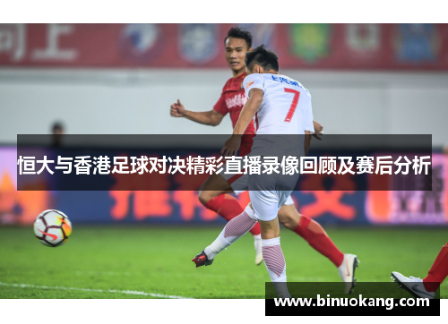 恒大与香港足球对决精彩直播录像回顾及赛后分析